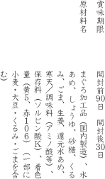賞味期限:開封前90日 開封後30日 原材料名:まぐろ加工品（国内製造）、水あめ、しょうゆ、砂糖、くるみ、ごま、生姜、還元水あめ、寒天／調味料（アミノ酸等）、保存料（ソルビン酸Ｋ）、着色量（黄5、赤106）（一部に小麦・大豆・くるみ・ごまを含む）